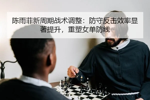 陈雨菲新周期战术调整：防守反击效率显著提升，重塑女单防线