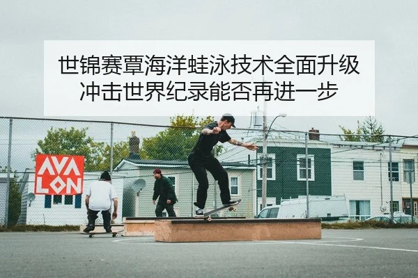 世锦赛覃海洋蛙泳技术全面升级 冲击世界纪录能否再进一步