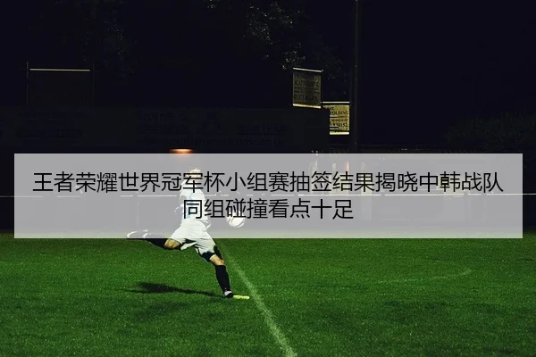 wang-zhe-rong-yao-shi-jie-guan-jun-bei-xiao-zu-sai-chou-qian-jie-guo-jie-xiao-zhong-han-zhan-dui-tong-zu-peng-zhuang-2-433.jpg