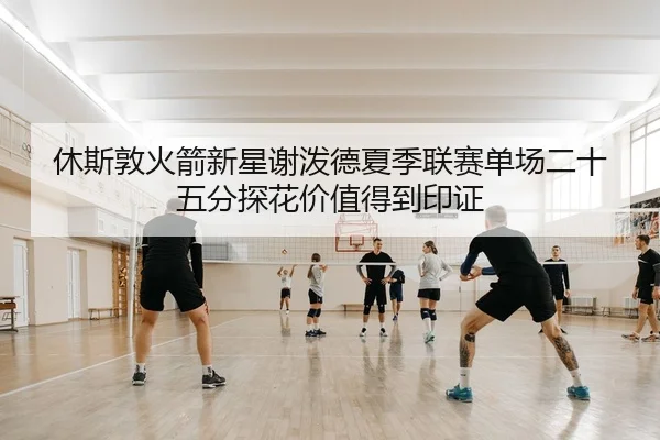 休斯敦火箭新星谢泼德夏季联赛单场二十五分探花价值得到印证